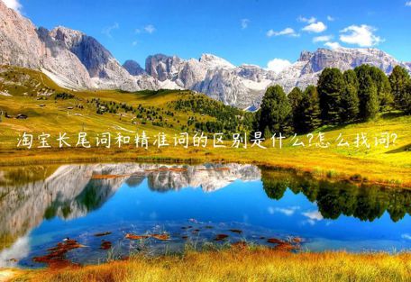 淘寶長尾詞和精準詞的區(qū)別是什么?怎么找詞?